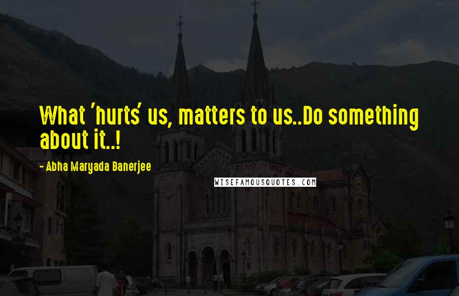 Abha Maryada Banerjee Quotes: What 'hurts' us, matters to us..Do something about it..!