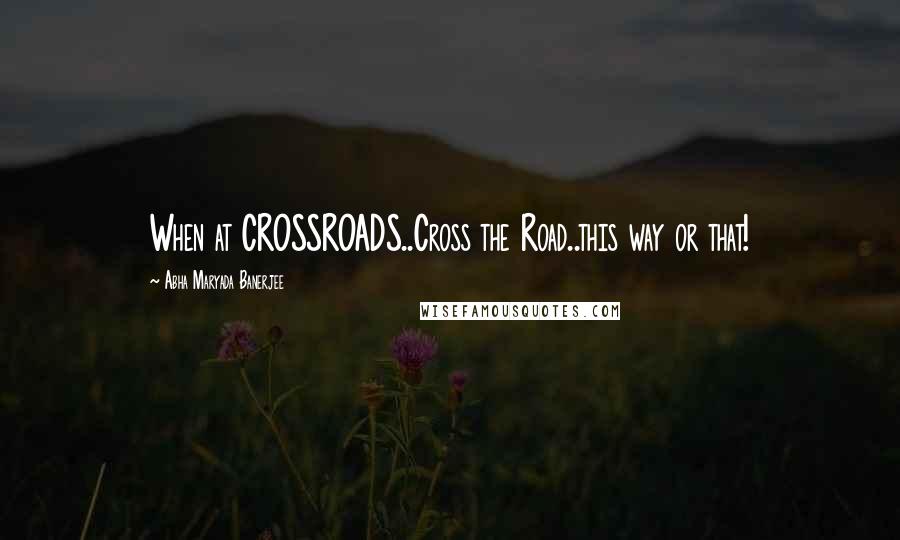 Abha Maryada Banerjee Quotes: When at CROSSROADS..Cross the Road..this way or that!