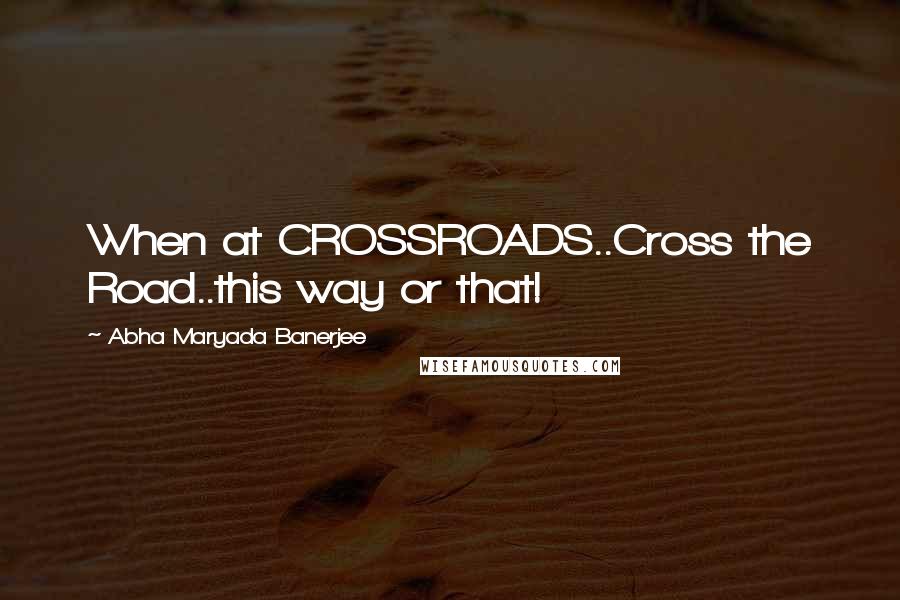 Abha Maryada Banerjee Quotes: When at CROSSROADS..Cross the Road..this way or that!