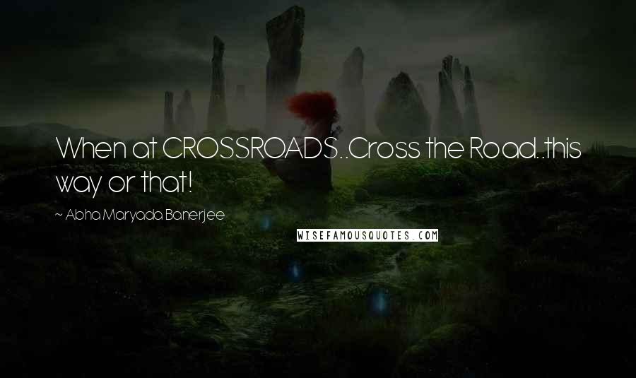 Abha Maryada Banerjee Quotes: When at CROSSROADS..Cross the Road..this way or that!