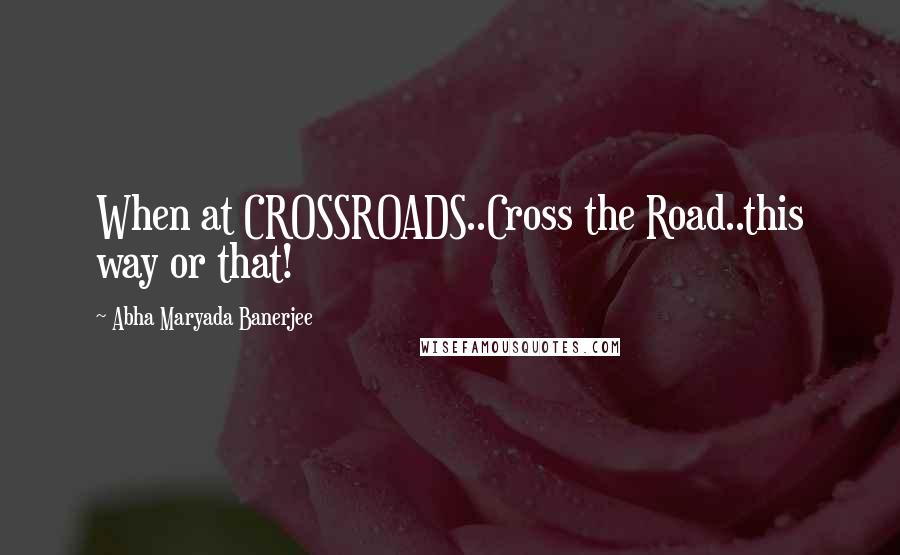 Abha Maryada Banerjee Quotes: When at CROSSROADS..Cross the Road..this way or that!