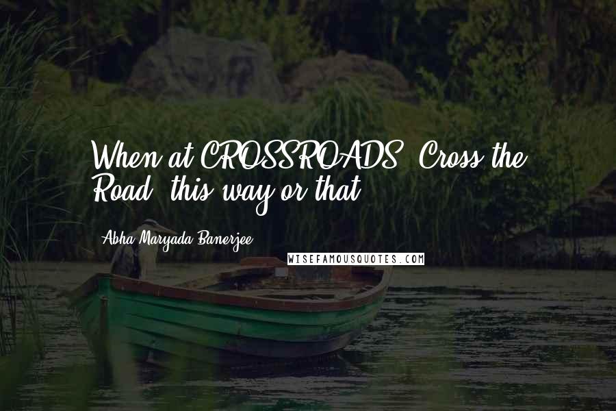 Abha Maryada Banerjee Quotes: When at CROSSROADS..Cross the Road..this way or that!