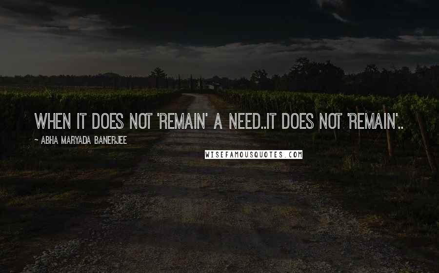 Abha Maryada Banerjee Quotes: When it does not 'remain' a Need..It does not 'remain'..