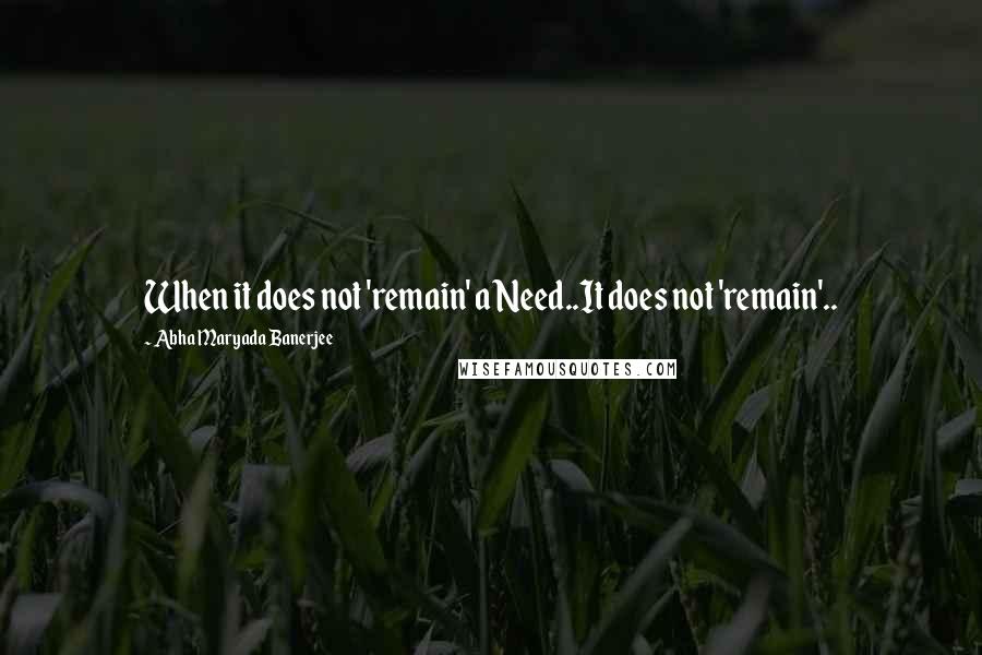 Abha Maryada Banerjee Quotes: When it does not 'remain' a Need..It does not 'remain'..