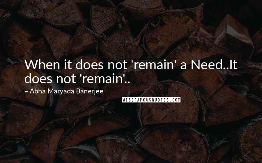 Abha Maryada Banerjee Quotes: When it does not 'remain' a Need..It does not 'remain'..