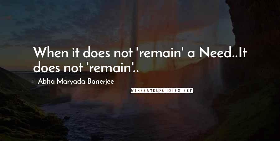 Abha Maryada Banerjee Quotes: When it does not 'remain' a Need..It does not 'remain'..