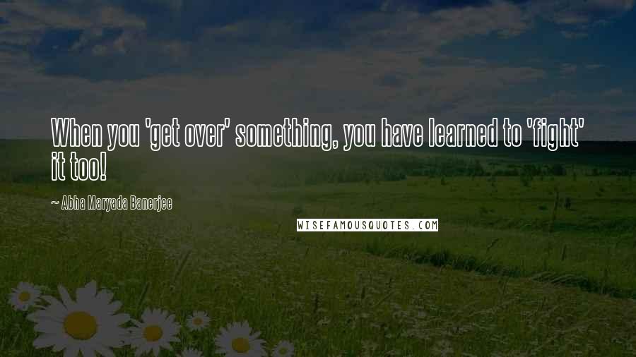 Abha Maryada Banerjee Quotes: When you 'get over' something, you have learned to 'fight' it too!