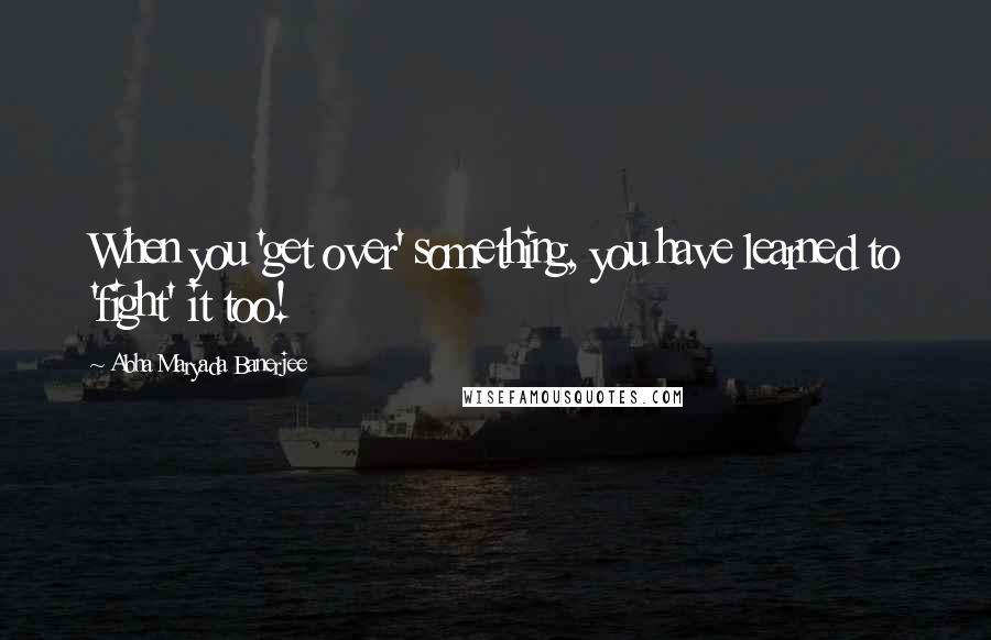 Abha Maryada Banerjee Quotes: When you 'get over' something, you have learned to 'fight' it too!