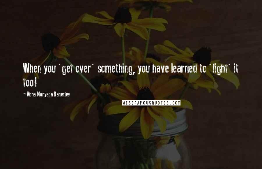 Abha Maryada Banerjee Quotes: When you 'get over' something, you have learned to 'fight' it too!