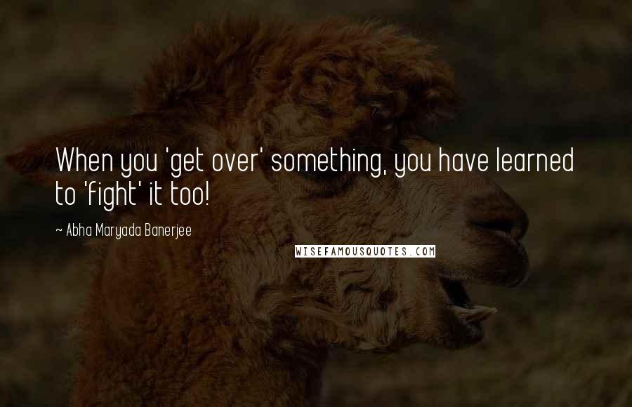 Abha Maryada Banerjee Quotes: When you 'get over' something, you have learned to 'fight' it too!