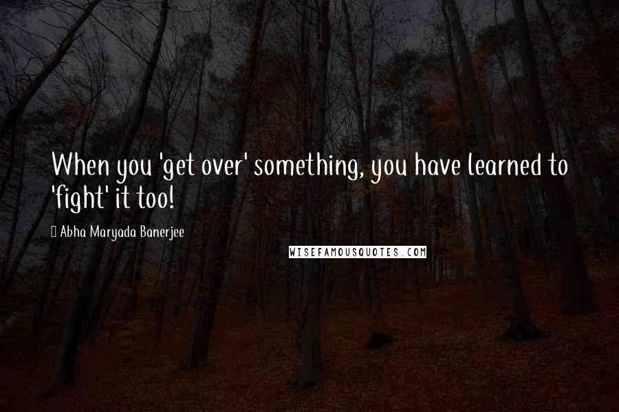Abha Maryada Banerjee Quotes: When you 'get over' something, you have learned to 'fight' it too!