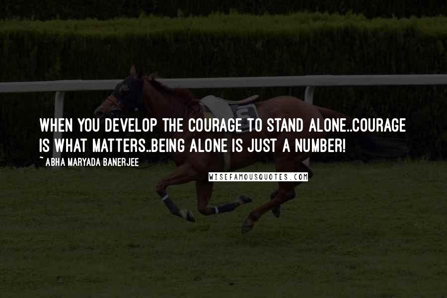 Abha Maryada Banerjee Quotes: When you develop the courage to stand alone..Courage is what matters..being alone is just a number!