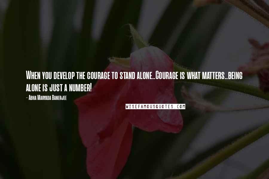 Abha Maryada Banerjee Quotes: When you develop the courage to stand alone..Courage is what matters..being alone is just a number!