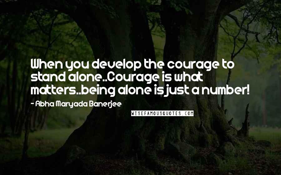 Abha Maryada Banerjee Quotes: When you develop the courage to stand alone..Courage is what matters..being alone is just a number!
