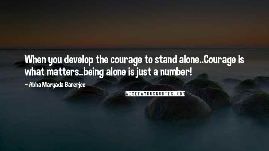 Abha Maryada Banerjee Quotes: When you develop the courage to stand alone..Courage is what matters..being alone is just a number!