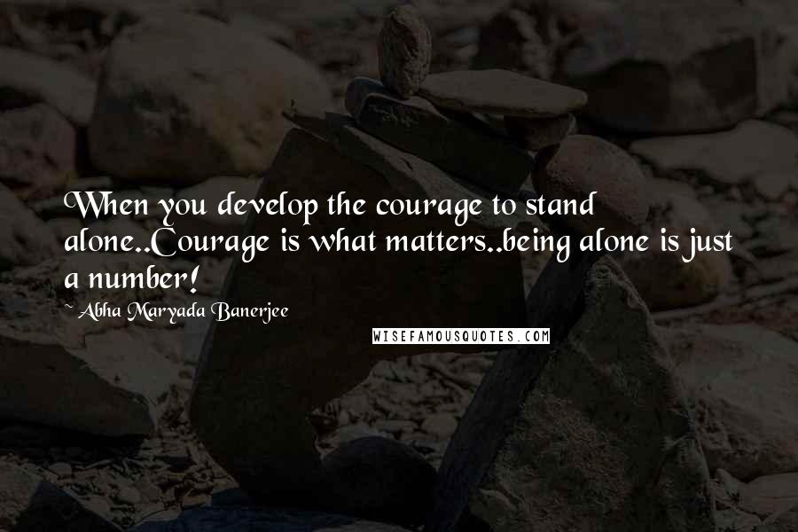 Abha Maryada Banerjee Quotes: When you develop the courage to stand alone..Courage is what matters..being alone is just a number!