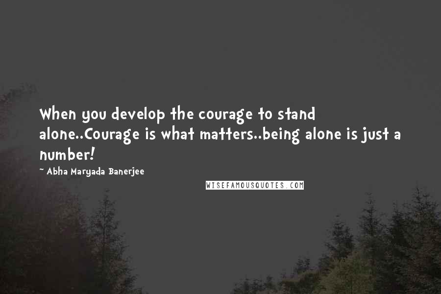 Abha Maryada Banerjee Quotes: When you develop the courage to stand alone..Courage is what matters..being alone is just a number!