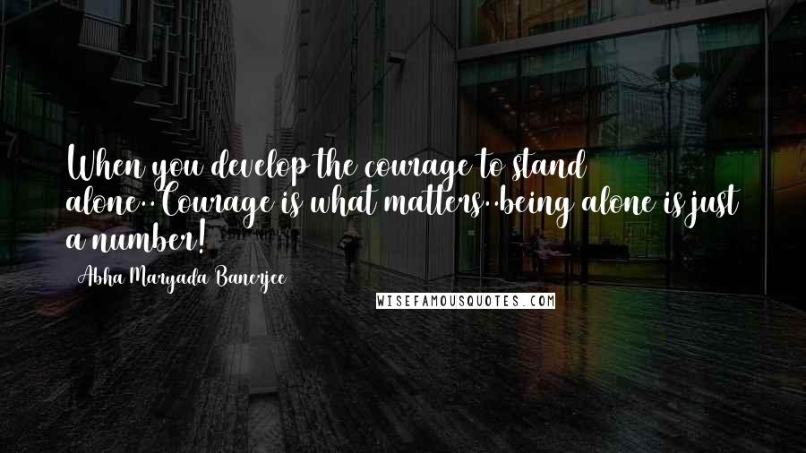 Abha Maryada Banerjee Quotes: When you develop the courage to stand alone..Courage is what matters..being alone is just a number!