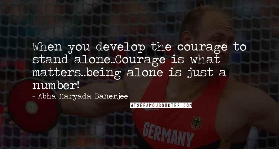 Abha Maryada Banerjee Quotes: When you develop the courage to stand alone..Courage is what matters..being alone is just a number!