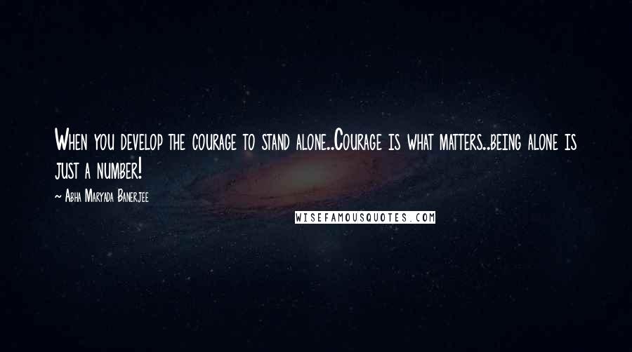 Abha Maryada Banerjee Quotes: When you develop the courage to stand alone..Courage is what matters..being alone is just a number!