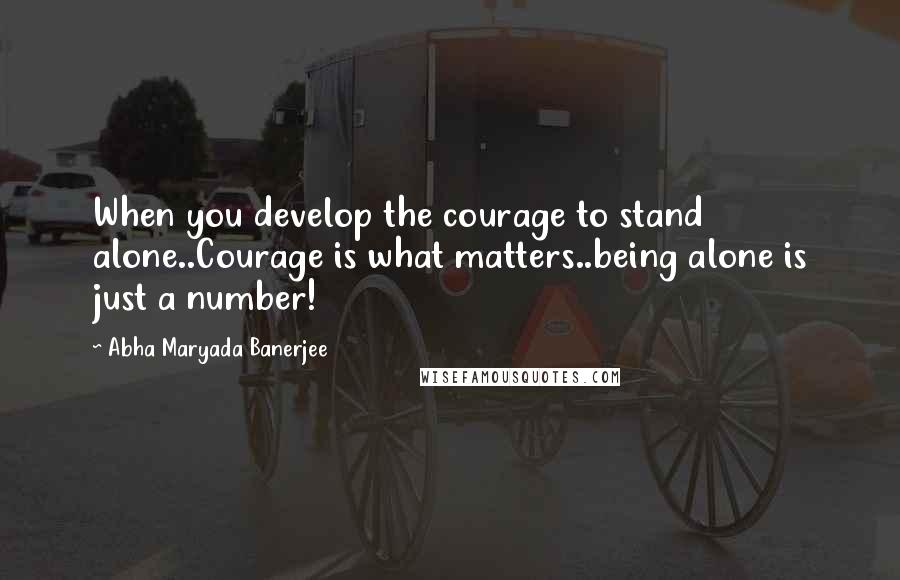 Abha Maryada Banerjee Quotes: When you develop the courage to stand alone..Courage is what matters..being alone is just a number!