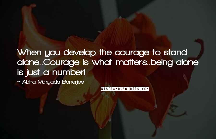 Abha Maryada Banerjee Quotes: When you develop the courage to stand alone..Courage is what matters..being alone is just a number!