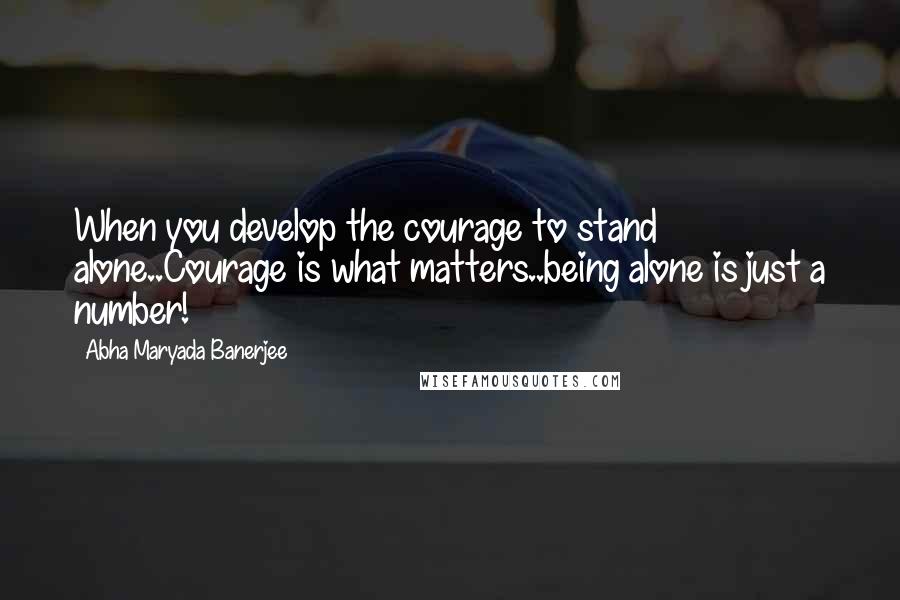 Abha Maryada Banerjee Quotes: When you develop the courage to stand alone..Courage is what matters..being alone is just a number!
