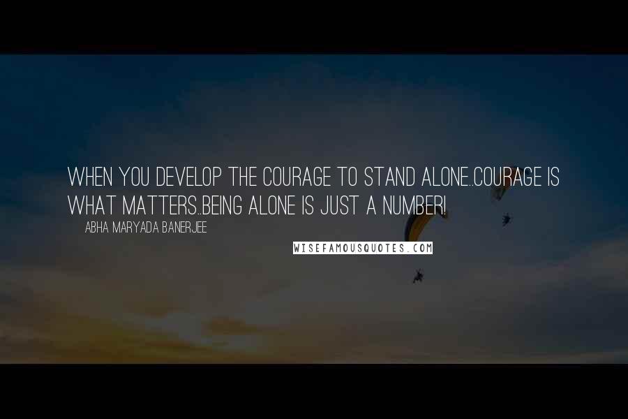 Abha Maryada Banerjee Quotes: When you develop the courage to stand alone..Courage is what matters..being alone is just a number!