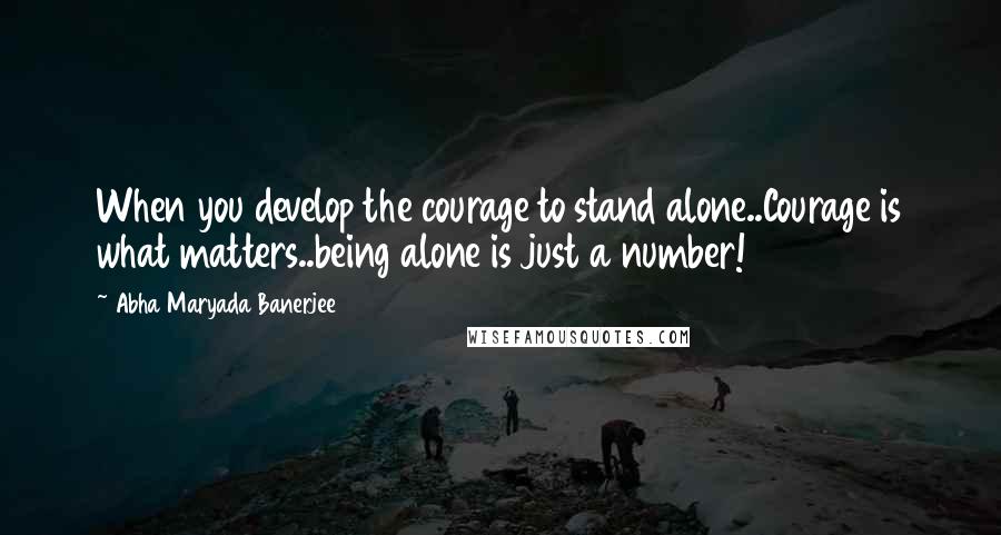 Abha Maryada Banerjee Quotes: When you develop the courage to stand alone..Courage is what matters..being alone is just a number!