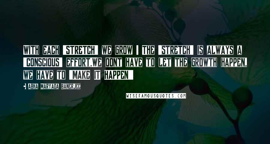Abha Maryada Banerjee Quotes: With each 'STRETCH' we grow ! The 'stretch' is always a 'CONSCIOUS' effort.We dont have to let the growth happen, we have to 'MAKE IT HAPPEN'!