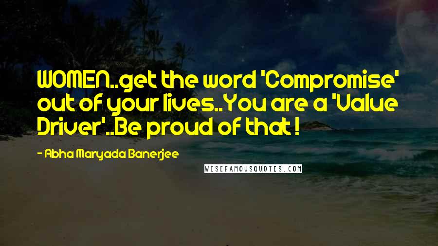 Abha Maryada Banerjee Quotes: WOMEN..get the word 'Compromise' out of your lives..You are a 'Value Driver'..Be proud of that !