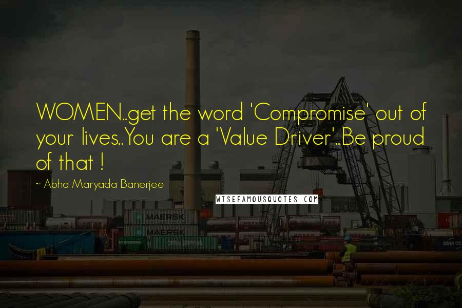 Abha Maryada Banerjee Quotes: WOMEN..get the word 'Compromise' out of your lives..You are a 'Value Driver'..Be proud of that !