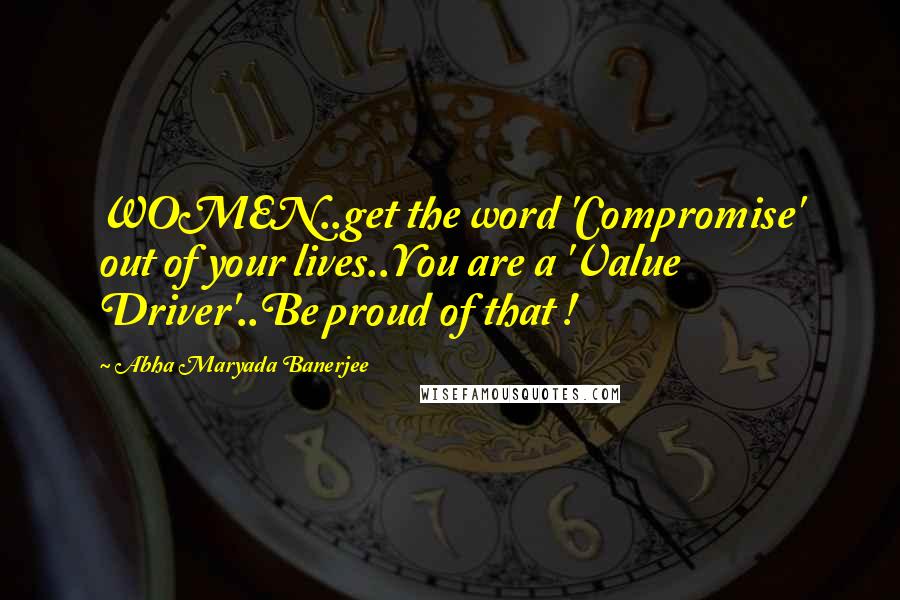 Abha Maryada Banerjee Quotes: WOMEN..get the word 'Compromise' out of your lives..You are a 'Value Driver'..Be proud of that !