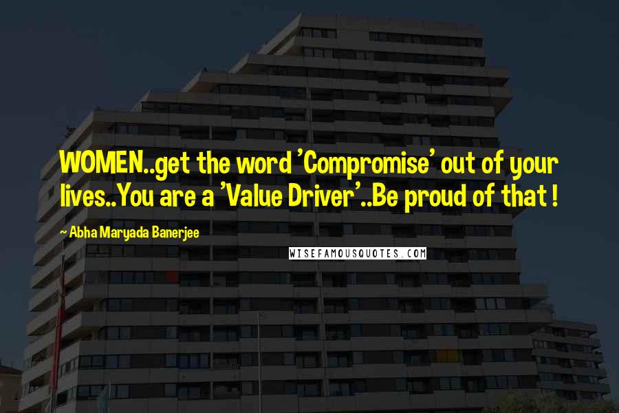Abha Maryada Banerjee Quotes: WOMEN..get the word 'Compromise' out of your lives..You are a 'Value Driver'..Be proud of that !
