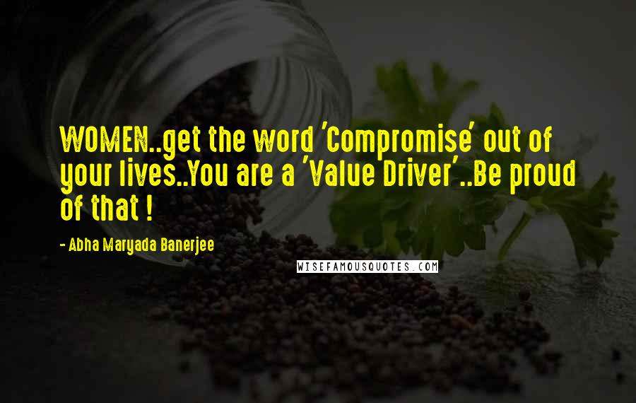 Abha Maryada Banerjee Quotes: WOMEN..get the word 'Compromise' out of your lives..You are a 'Value Driver'..Be proud of that !