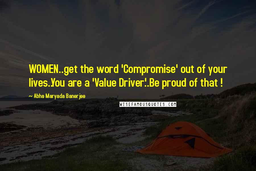 Abha Maryada Banerjee Quotes: WOMEN..get the word 'Compromise' out of your lives..You are a 'Value Driver'..Be proud of that !