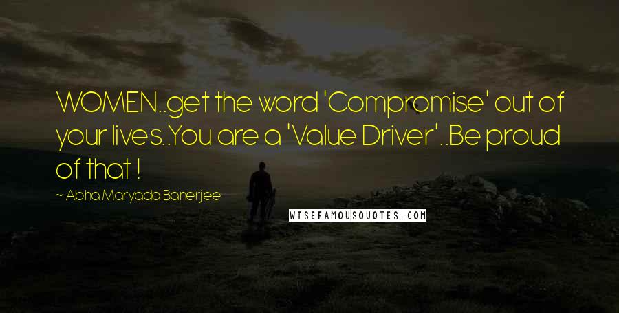 Abha Maryada Banerjee Quotes: WOMEN..get the word 'Compromise' out of your lives..You are a 'Value Driver'..Be proud of that !