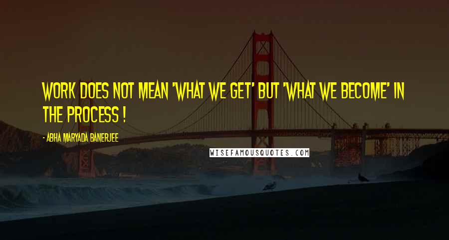 Abha Maryada Banerjee Quotes: Work does not mean 'What We Get' but 'What we Become' in the process !