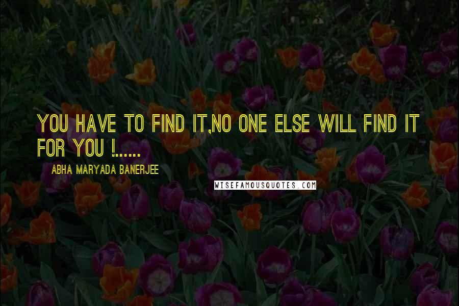 Abha Maryada Banerjee Quotes: You have to find it,no one else will find it for you !......