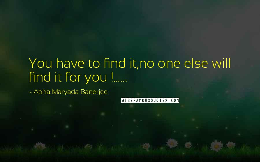 Abha Maryada Banerjee Quotes: You have to find it,no one else will find it for you !......