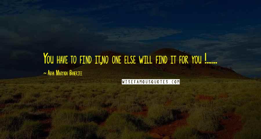 Abha Maryada Banerjee Quotes: You have to find it,no one else will find it for you !......