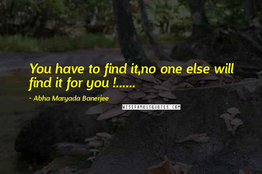 Abha Maryada Banerjee Quotes: You have to find it,no one else will find it for you !......