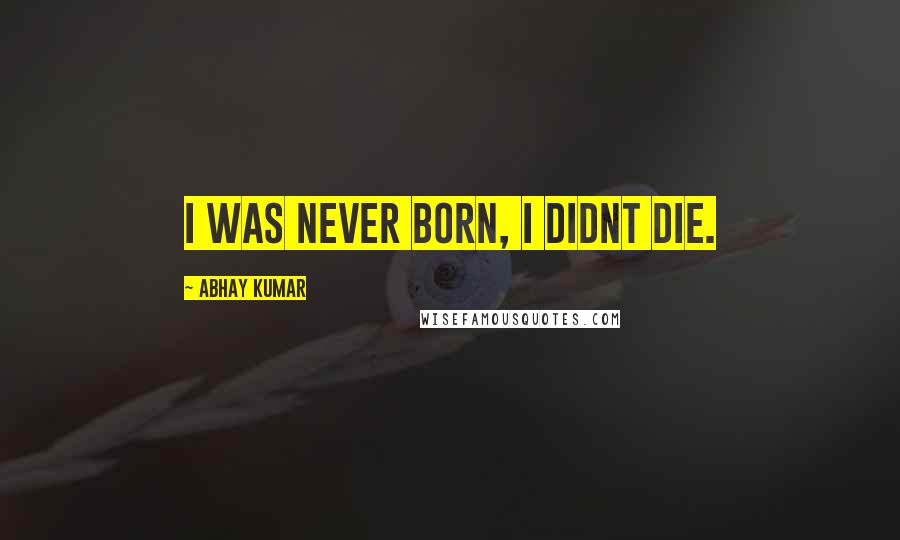 Abhay Kumar Quotes: I was never born, I didnt die.