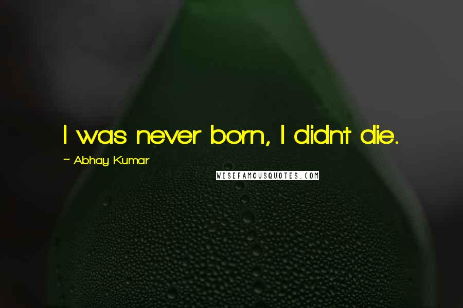 Abhay Kumar Quotes: I was never born, I didnt die.