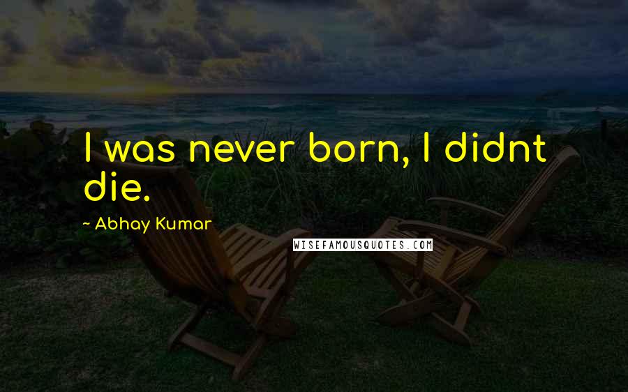 Abhay Kumar Quotes: I was never born, I didnt die.