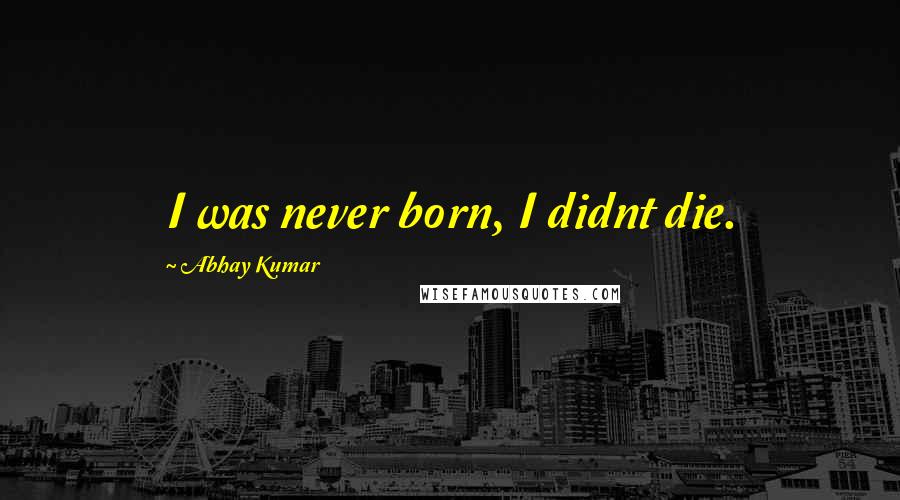 Abhay Kumar Quotes: I was never born, I didnt die.