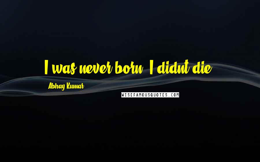 Abhay Kumar Quotes: I was never born, I didnt die.