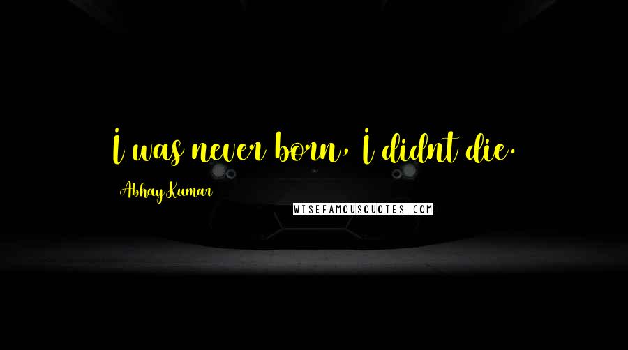 Abhay Kumar Quotes: I was never born, I didnt die.