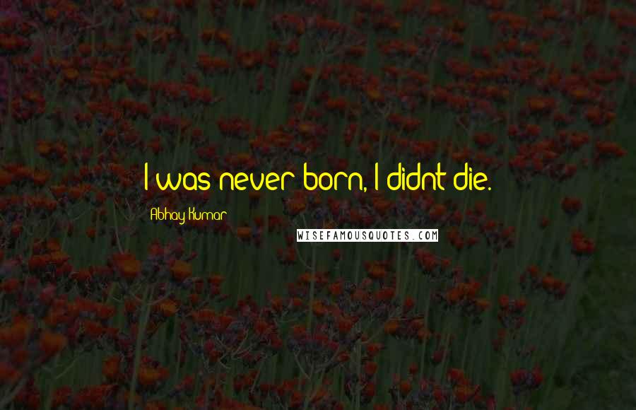 Abhay Kumar Quotes: I was never born, I didnt die.