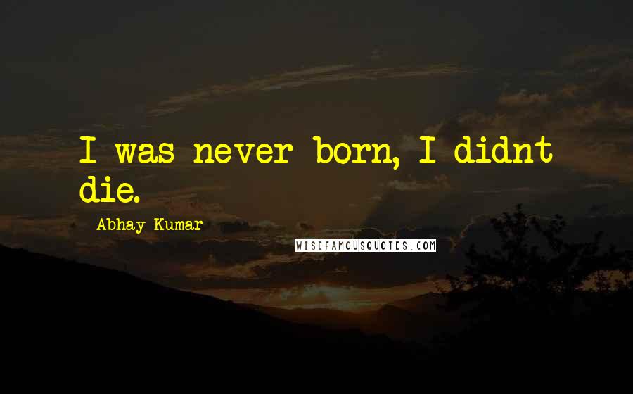 Abhay Kumar Quotes: I was never born, I didnt die.